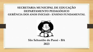SECRETARIA MUNICIPAL DE EDUCAÇÃO
DEPARTAMENTO PEDAGÓGICO
GERÊNCIA DOS ANOS INICIAIS - ENSINO FUNDAMENTAL
São Sebastião do Passé - BA
2023
 