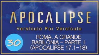 V e r s í c u l o P o r V e r s í c u l o
ROMA, A GRANDE
BABILÔNIA – PARTE 1
(APOCALIPSE 17.1-18)
30
 