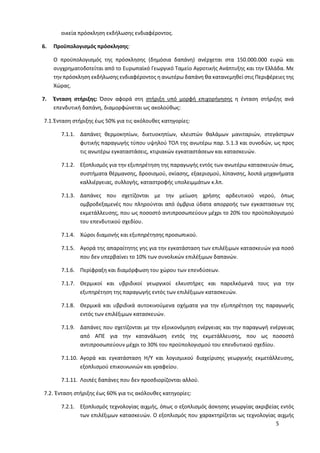 5
οικεία πρόσκληση εκδήλωσης ενδιαφέροντος.
6. Προϋπολογισμός πρόσκλησης:
Ο προϋπολογισμός της πρόσκλησης (δημόσια δαπάνη) ανέρχεται στα 150.000.000 ευρώ και
συγχρηματοδοτείται από το Ευρωπαϊκό Γεωργικό Ταμείο Αγροτικής Ανάπτυξης και την Ελλάδα. Με
την πρόσκληση εκδήλωσης ενδιαφέροντος η ανωτέρω δαπάνη θα κατανεμηθεί στις Περιφέρειες της
Χώρας.
7. Ένταση στήριξης: Όσον αφορά στη στήριξη υπό μορφή επιχορήγησης η ένταση στήριξης ανά
επενδυτική δαπάνη, διαμορφώνεται ως ακολούθως:
7.1.Ένταση στήριξης έως 50% για τις ακόλουθες κατηγορίες:
7.1.1. Δαπάνες θερμοκηπίων, δικτυοκηπίων, κλειστών θαλάμων μανιταριών, στεγάστρων
φυτικής παραγωγής τύπου υψηλού ΤΟΛ της ανωτέρω παρ. 5.1.3 και συνοδών, ως προς
τις ανωτέρω εγκαταστάσεις, κτιριακών εγκαταστάσεων και κατασκευών.
7.1.2. Εξοπλισμός για την εξυπηρέτηση της παραγωγής εντός των ανωτέρω κατασκευών όπως,
συστήματα θέρμανσης, δροσισμού, σκίασης, εξαερισμού, λίπανσης, λοιπά μηχανήματα
καλλιέργειας, συλλογής, καταστροφής υπολειμμάτων κ.λπ.
7.1.3. Δαπάνες που σχετίζονται με την μείωση χρήσης αρδευτικού νερού, όπως
ομβροδεξαμενές που πληρούνται από όμβρια ύδατα απορροής των εγκαστασεων της
εκμετάλλευσης, που ως ποσοστό αντιπροσωπεύουν μέχρι το 20% του προϋπολογισμού
του επενδυτικού σχεδίου.
7.1.4. Χώροι διαμονής και εξυπηρέτησης προσωπικού.
7.1.5. Αγορά της απαραίτητης γης για την εγκατάσταση των επιλέξιμων κατασκευών για ποσό
που δεν υπερβαίνει το 10% των συνολικών επιλέξιμων δαπανών.
7.1.6. Περίφραξη και διαμόρφωση του χώρου των επενδύσεων.
7.1.7. Θερμικοί και υβριδικοί γεωργικοί ελκυστήρες και παρελκόμενά τους για την
εξυπηρέτηση της παραγωγής εντός των επιλέξιμων κατασκευών.
7.1.8. Θερμικά και υβριδικά αυτοκινούμενα οχήματα για την εξυπηρέτηση της παραγωγής
εντός των επιλέξιμων κατασκευών.
7.1.9. Δαπάνες που σχετίζονται με την εξοικονόμηση ενέργειας και την παραγωγή ενέργειας
από ΑΠΕ για την κατανάλωση εντός της εκμετάλλευσης, που ως ποσοστό
αντιπροσωπεύουν μέχρι το 30% του προϋπολογισμού του επενδυτικού σχεδίου.
7.1.10. Αγορά και εγκατάσταση Η/Υ και λογισμικού διαχείρισης γεωργικής εκμετάλλευσης,
εξοπλισμού επικοινωνιών και γραφείου.
7.1.11. Λοιπές δαπάνες που δεν προσδιορίζονται αλλού.
7.2. Ένταση στήριξης έως 60% για τις ακόλουθες κατηγορίες:
7.2.1. Εξοπλισμός τεχνολογίας αιχμής, όπως ο εξοπλισμός άσκησης γεωργίας ακριβείας εντός
των επιλέξιμων κατασκευών. Ο εξοπλισμός που χαρακτηρίζεται ως τεχνολογίας αιχμής
 