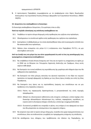 7
πραγματοποιεί ο ΟΠΕΚΕΠΕ.
9. Η προτεινόμενη Παρέμβαση συμμορφώνεται με τα αναφερόμενα στον Χάρτη Θεμελιωδών
Δικαιωμάτων της Ευρωπαϊκής Ένωσης (Επίσημη εφημερίδα των Ευρωπαϊκών Κοινοτήτων, 2000/C
364/01).
10. Δεσμεύσεις που αναλαμβάνουν οι δικαιούχοι:
Οι δικαιούχοι αναλαμβάνουν δεσμεύσεις. Οι κυριότερες είναι οι εξής:
Κατά την περίοδο υλοποίησης της επένδυσης αναλαμβάνουν να:
10.1. Υποβάλουν το πρώτο αίτημα πληρωμής εντός προθεσμίας που ορίζεται στην πρόσκληση.
10.2. Ολοκληρώσουν το επενδυτικό σχέδιο εντός προθεσμίας που ορίζεται στην πρόσκληση.
10.3. Διατηρήσουν τη βαθμολογία με την οποία αξιολογήθηκαν πάνω από συγκεκριμένο επίπεδο που
θα ανακοινωθεί στην πρόσκληση.
10.4. Εφόσον είναι ενταγμένοι στο μέτρο 6.1 ή εντάσσονται στην Παρέμβαση Π3-75.1, να μην
απενταχθούν από αυτά.
Από την ένταξή τους στο μέτρο έως και πέντε ημερολογιακά έτη από το έτος της αποπληρωμής τους
(μακροχρόνιες υποχρεώσεις) αναλαμβάνουν:
10.5. Να υποβάλλουν Ενιαία Αίτηση Ενίσχυσης κατ’ έτος και να τηρούν τις υποχρεώσεις σε σχέση με
το ΟΣΔΕ και τα Μητρώα του Υπουργείου Αγροτικής Ανάπτυξης και Τροφίμων, όπως αυτές
ισχύουν κάθε φορά.
10.6. Να διατηρούν την τυπική απόδοση της εκμετάλλευσης όχι μικρότερη από ελάχιστο όριο που θα
καθοριστεί στην πρόσκληση.
10.7. Να διατηρούν τον τόπο μόνιμης κατοικίας του φυσικού προσώπου ή την έδρα του νομικού
προσώπου σε περιοχή εφαρμογής της δράσης με τους ίδιους όρους ένταξης και εντός της ίδιας
Περιφέρειας.
10.8. Να διατηρούν τους όρους και τις προϋποθέσεις έγκρισης των επενδύσεων και να μην
προβαίνουν στις παρακάτω ενέργειες:
10.8.1. Παύση της παραγωγικής δραστηριότητας ή μετεγκατάστασή της εκτός περιοχής
προγράμματος.
10.8.2. Αλλαγή του ιδιοκτησιακού καθεστώτος ενός στοιχείου υποδομής η οποία παρέχει στον
δικαιούχο αδικαιολόγητο πλεονέκτημα (π.χ. πώληση, παραχώρηση, εκμίσθωση, μη
εύρεση κατά τη διενέργεια ελέγχου επένδυσης η οποία έχει συγχρηματοδοτηθεί).
10.8.3. Ουσιαστική μεταβολή που επηρεάζει τη φύση, τους στόχους ή την εφαρμογή των όρων
που θα μπορούσαν να υπονομεύσουν τους αρχικούς στόχους.
10.9. Να αναρτούν πριν από το πρώτο αίτημα πληρωμής, πινακίδα στον χώρο πραγματοποίησης των
επενδύσεων, όπου να επιδεικνύεται η συμβολή του προγράμματος ενίσχυσης της επένδυσης.
10.10. Να αποδέχονται τους ελέγχους που προβλέπονται στο πλαίσιο της Παρέμβασης, να
 