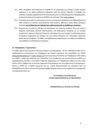 9
12.2. Κάθε υποψήφιος έχει δικαίωμα να υποβάλει ή να συμμετέχει (ως μέτοχος / μέλος νομικού
προσώπου ή ως μέλος συλλογικού σχήματος) μόνο μία αίτηση στήριξης. Η υποβολή των
αιτήσεων στήριξης πραγματοποιείται ηλεκτρονικά μέσω του Ολοκληρωμένου Πληροφοριακού
Συστήματος Κρατικών Ενισχύσεων (OΠΣΚΕ) στον δικτυακό τόπο www.opske.gr
12.3. Η επιλογή και ένταξη των δικαιούχων γίνεται με συγκριτική αξιολόγηση και βαθμολόγηση της
κάθε αίτησης. Οι αιτήσεις κατατάσσονται κατά απόλυτη φθίνουσα σειρά, βάσει κριτηρίων
επιλογής και επιλέγονται για στήριξη όσες καλύπτονται από τις διαθέσιμες πιστώσεις.
12.4. Σημειώνεται ότι κατά την εξέταση και αξιολόγηση των αιτήσεων στήριξης όπως και κατά τη
διάρκεια υλοποίησης γίνονται διασταυρώσεις των δηλούμενων στοιχείων με τα επίσημα
στοιχεία που τηρούν οι Κρατικές Υπηρεσίες, ιδιαιτέρως δε με τα στοιχεία του Ολοκληρωμένου
Συστήματος Διαχείρισης και Ελέγχου και των λοιπών Μητρώων του Υπουργείου Αγροτικής
Ανάπτυξης και Τροφίμων, της ΑΑΔΕ, των Ασφαλιστικών Οργανισμών, με στόχο την επαλήθευση
της ακρίβειας των δηλούμενων στοιχείων.
13. Πληροφορίες – Δημοσιότητα
Το παρόν κείμενο δεν αποτελεί το θεσμικό πλαίσιο της Παρέμβασης και δεν υπερισχύει έναντί του. Η
προδημοσίευση κοινοποιείται στις Περιφέρειες της Χώρας, αναρτάται στις ιστοσελίδες του ΥΠΑΑΤ
www.agrotikianaptixi.gr και www.minagric.gr και στις σχετικές ιστοσελίδες των Περιφερειών. Με ευθύνη
των ΔΑΟΠ, η παρούσα αναρτάται στις ιστοσελίδες των Περιφερειών και κοινοποιείται στις ΔΑΟΚ των
Περιφερειακών Ενοτήτων, στις Ειδικές Υπηρεσίες Διαχείρισης των Περιφερειών καθώς και στους κατά
τόπους ΟΤΑ Α΄ Βαθμού και τις Ενώσεις Αγροτικών Συνεταιρισμών και τους Αγροτικούς Συνεταιρισμούς.
Επίσης οι ΔΑΟΠ και οι ΔΑΟΚ μεριμνούν για την ευρεία δημοσιοποίηση της παρούσας ώστε να
εξασφαλίζεται ότι όλοι οι δυνητικοί δικαιούχοι έλαβαν έγκαιρα γνώση για την ύπαρξη και το περιεχόμενο
της προδημοσίευσης της.
Ο ΓΕΝΙΚΟΣ ΓΡΑΜΜΑΤΕΑΣ
ΕΝΩΣΙΑΚΩΝ ΠΟΡΩΝ ΚΑΙ ΥΠΟΔΟΜΩΝ
ΔΗΜΗΤΡΙΟΣ ΟΔ. ΠΑΠΑΓΙΑΝΝΙΔΗΣ
 