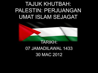 TAJUK KHUTBAH:
PALESTIN: PERJUANGAN
 UMAT ISLAM SEJAGAT



          TARIKH:
   07 JAMADILAWAL 1433
        30 MAC 2012
 