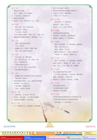 敦 珠 佛 学 会 国 际 有 限 公 司
通 讯 地 址 ： 香 港 柴 湾 常 安 街 7 7 号 发 达 中 心 4 楼
4th Floor Federal Centre 77 Sheung On Street Chaiwan Hong Kong
电 话：(852)25583680 传 真：(852)31571144
网 址 ： h t t p : / / w w w . d u d j o m b a . c o m 电 子 邮 件 ： info@dudjomba.org.hk
版權擁有者：
敦珠佛學會國際有限公司
Youtube
www.youtube.com/user/DudjomBuddhist
Facebook
www.facebook.com/DudjomBuddhist
土豆
http://www.tudou.com/home/dudjom
优酷
http://i.youku.com/dudjom
56.com
http://i.56.com/Dudjom
第十六期
• 顏色的真實面貌
• 密宗「壇城圖」的產生奧秘
• 「命運軌跡」的重新導向
• 顏色的變異原因
• 特定的「認知」如何引至「心力」偏向
第十七期
• 「融入光明」並非「證取光明」
• 「脫離輪迴」的路徑
• 「九次第定」的運用
• 為甚麼釋迦牟尼佛由「色界」進入「涅槃」呢？
• 跨越各種高層精神領域的「瀕死體驗」個案
第十八期
• 「佛法」精華的流失原因
• 「定力」的意義
• 《西藏度亡經》所說的「成佛」捷徑
• 「淨土」是否永恆的存在呢？
第十九期
• 「四大分離」的「瀕死體驗」
• 了解「死後生命運作」的「自救」常識
• 靈界之「能量保護網」
• 一切修行的重點是甚麼？
• 當今「顯、密」修行人的重大偏差
• 十種無極限的智慧能力
第二十期
• 《西藏度亡經》對死後第一階段的詳細分折
• 「臨終中陰」的細分
• 死後能量轉變影響「心識」投射的各種現象
• 如何界定「死亡的定義」
• 「臨終景象」的奧秘所在
• 「光明」與神的產生原因
第二十一期
• 「臨終景象」中出現的「第三者」
• 不同的「臨終景象」與不同的形成原因
• 見到親友來迎接的「臨終景象」
第二十二期
• 由「自身修行之力」而形成的「臨終景象」
• 修行方法的偏差與影響力
• 臨終請求諸佛菩薩來迎接的正確方法
• 以修行之力進入「瀕死體驗」
• 「密宗」的「淨土法門」
第二十三期
• 「臨終景象」與「投生結果」
• 避免投生「鬼道」的方法
• 臨終時「心力」的驚人影響力
第二十四期
• 如何幫助驚恐的臨終親友
• 如何面對「死前死後」的種種困難
• 最佳的「超度法」與「死後服務」
第二十五期
• 「臨終一刻的情緒」與「臨終景象」的影響力
• 「地獄」是否真的存在？
• 「地獄」境界的「科學性」
• 《佛經》如何可以與「科學」互相印證
• 「中陰身」與「黑耳獄」的相互關係
第二十六期
• 「臨終一刻的情緒」與「臨終景象」的重要性
• 最易下墮投生「地獄道」的「高危」一族
• 引發「業力」產生「果報」的「引爆器」
第二十七期
• 甚麼才是臨終者的真正所需？
• 一個人類史上最全面的「生前死後」服務創新
• 建設「善終醫院」之籌資計劃
• 佛告世人，應正視「生死輪迴」大問題
第二十八期
• 臨終者的真正所需
• 生死教育的提出與發展
• 如何應付「生關死劫」
第二十九期
• 臨終者及陪伴者感到迷茫及不知所措的個案
• 引導臨終者及其陪伴親友情緒的重要性
• 「臨終景象」與「意識轉換」
32
蓮花海第30期 按此到目錄
 