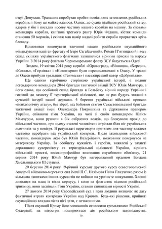 79
озері Донузлав. Тральщик спробував пройти поміж двох затоплених російських
кораблів, і йому це майже вдалося. Однак, до судна підійшов російський катер,
вдарив у бік і посадив носову частину нашого корабля на мілину. За словами
командира корабля, капітана третього рангу Юрія Федаша, кістяк команди
становив 50 моряків, і екіпаж мав намір надалі робити спроби прорватися крізь
блокаду.
Відмовився виконувати злочинні накази російського окупаційного
командування капітан фрегату «Петро Сагайдачний». Роман П‘ятницький і весь
склад екіпажу українського флагману залишилися вірними присязі та народу
України. З 2014 року флагман Чорноморського флоту ЗСУ базується в Одесі.
Згодом, 19 квітня 2014 року кораблі «Кіровоград», «Вінниця», «Херсон»,
«Ковель», «Горлівка» і «Новоозерне» були передислоковані в Одесу. У травні
до Одеси прибули тральщик «Генічеськ» і пасажирський катер «Добропілля».
Ще однією героїчною сторінкою української історії, є подвиг
легендарного командира 204-ї бригади тактичної авіації ЗСУ Юлія Мамчура, а
його слова, що особовий склад бригади в Бельбеку вірний народу України і
готовий до захисту її територіальної цілісності, ще не раз будуть згадані в
сучасній історії нашої держави. 4 березня українські військові провели
«психологічну атаку», без зброї, під бойовим стягом Севастопольської бригади
тактичної авіації імені Олександра Покришкіна та Державним прапором
України, співаючи гімн України, на чолі зі своїм командиром Юлієм
Мамчуром, вони рушили в бік озброєних вояків, що блокували прохід до
військової частини, при цьому «зелені чоловічки» стріляли біля ніг українських
льотчиків та у повітря. В результаті переговорів протягом дня частину вдалося
частково перебрати під український контроль. Після захоплення військової
частини, командиром якої був Юлій Валерійович, полковник повернувся на
материкову Україну. За особисту мужність і героїзм, виявлені у захисті
державного суверенітету та територіальної цілісності України, вірність
військовій присязі, високопрофесійне виконання службового обов'язку, 21
серпня 2014 року Юлій Мамчур був нагороджений орденом Богдана
Хмельницького ІІІ ступеня.
20 березня 2014 року 19-річний курсант другого курсу севастопольської
Академії військово-морських сил імені П.С. Нахімова Паша Гладченко разом із
кількома десятками інших курсантів не вийшов на урочисте шикування. Хлопці
дивилися на плац із вікна корпусу, і коли на флагшток підняли російський
триколор, вони заспівали Гімн України, ставши символами вірності Україні.
27 лютого 2014 року Європейський суд з прав людини визначає як дату
фактичної втрати контролю України над Кримом. Будь-які рішення, прийняті
окупаційною владою після цієї дати, є незаконними.
Після окупації Криму його мешканців оголосили громадянами Російської
Федерації, на півострів поширюється дія російського законодавства.
 