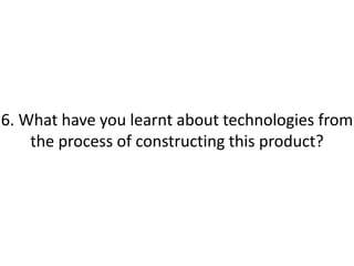 6. What have you learnt about technologies from
    the process of constructing this product?
 