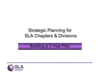 Strategic Planning for
SLA Chapters & Divisions

  Building a 3 Year Plan
 