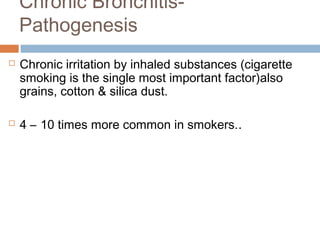 Chronic Bronchitis-
Pathogenesis
 Chronic irritation by inhaled substances (cigarette
smoking is the single most important factor)also
grains, cotton & silica dust.
 4 – 10 times more common in smokers..
 