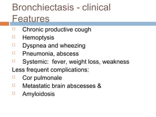 Bronchiectasis - clinical
Features
 Chronic productive cough
 Hemoptysis
 Dyspnea and wheezing
 Pneumonia, abscess
 Systemic: fever, weight loss, weakness
Less frequent complications:
 Cor pulmonale
 Metastatic brain abscesses &
 Amyloidosis
 