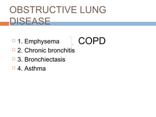 OBSTRUCTIVE LUNG
DISEASE
 1. Emphysema
 2. Chronic bronchitis
 3. Bronchiectasis
 4. Asthma
COPD
 