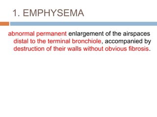 1. EMPHYSEMA
abnormal permanent enlargement of the airspaces
distal to the terminal bronchiole, accompanied by
destruction of their walls without obvious fibrosis.
 