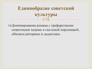
Доминирование романа с трафаретными
сюжетными ходами и системой персонажей,
обилием риторики и дидактики.
Единообразие советской
культуры
 