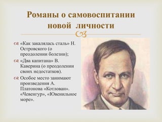 
Романы о самовоспитании
новой личности
 «Как закалялась сталь» Н.
Островского (о
преодолении болезни);
 «Два капитана» В.
Каверина (о преодолении
своих недостатков).
 Особое место занимают
произведения А.
Платонова «Котлован».
«Чевенгур», «Ювенильное
море».
 