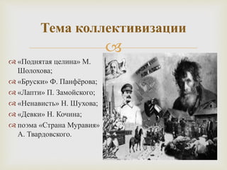 
Тема коллективизации
 «Поднятая целина» М.
Шолохова;
 «Бруски» Ф. Панфёрова;
 «Лапти» П. Замойского;
 «Ненависть» Н. Шухова;
 «Девки» Н. Кочина;
 поэма «Страна Муравия»
А. Твардовского.
 