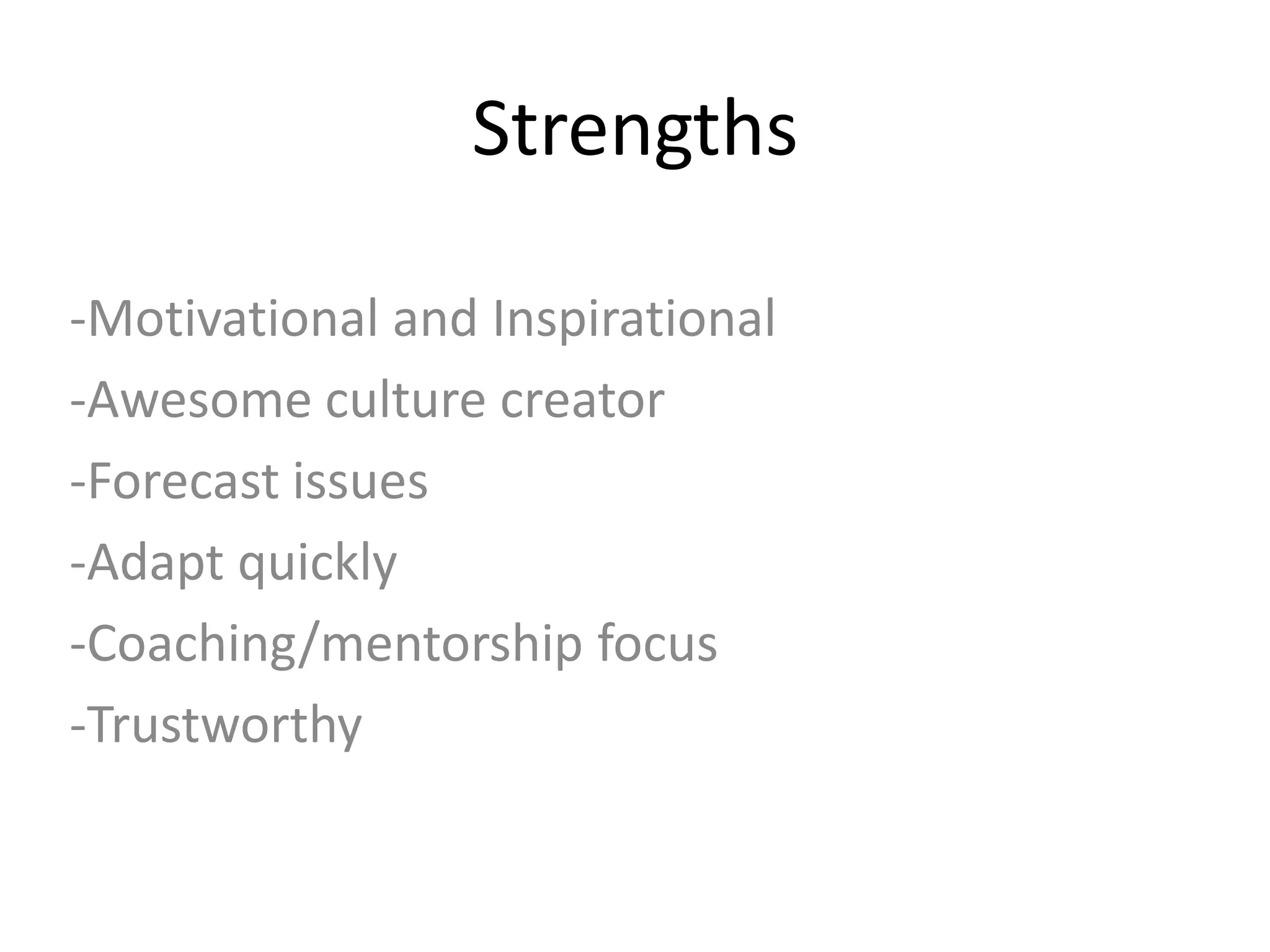 Strengths
-Motivational and Inspirational
-Awesome culture creator
-Forecast issues
-Adapt quickly
-Coaching/mentorship focus
-Trustworthy
 