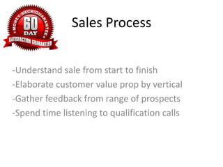 Sales Process
-Understand sale from start to finish
-Elaborate customer value prop by vertical
-Gather feedback from range of prospects
-Spend time listening to qualification calls
 