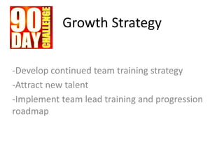 Growth Strategy
-Develop continued team training strategy
-Attract new talent
-Implement team lead training and progression
roadmap
 