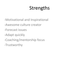 Strengths
-Motivational and Inspirational
-Awesome culture creator
-Forecast issues
-Adapt quickly
-Coaching/mentorship focus
-Trustworthy
 