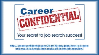 http://careerconfidential.com/30-60-90-day-plan-how-to-createand-use-it-to-knock-their-socks-off-in-the-job-interview/

 