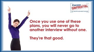 Once you use one of these
plans, you will never go to
another interview without one.

They're that good.

 