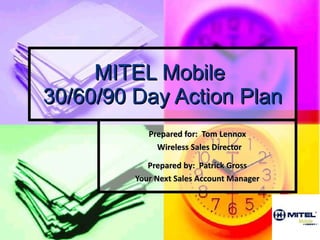 MITEL Mobile  30/60/90 Day Action Plan Prepared for:  Tom Lennox Wireless Sales Director Prepared by:  Patrick Gross Your Next Sales Account Manager 