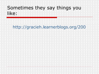 Sometimes they say things you like: http://gracieh.learnerblogs.org/2006/08/27/teachers-2/ 
