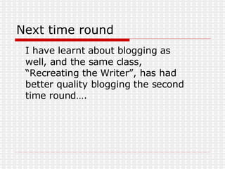 Next time round I have learnt about blogging as well, and the same class, “Recreating the Writer”, has had better quality blogging the second time round…. 