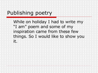 Publishing poetry While on holiday I had to write my “I am” poem and some of my inspiration came from these few things. So I would like to show you it. 