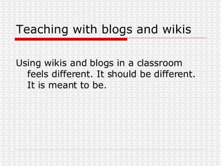 Teaching with blogs and wikis Using wikis and blogs in a classroom feels different. It should be different. It is meant to be.  