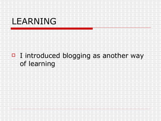 LEARNING I introduced blogging as another way of learning 