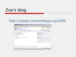 Zoe’s blog <ul><li>http://casper.learnerblogs.org/2006/11/26/blogging-overview/ </li></ul>
