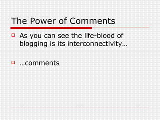 The Power of Comments <ul><li>As you can see the life-blood of blogging is its interconnectivity… </li></ul><ul><li>… comm...