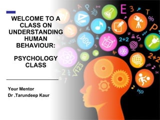 WELCOME TO A
CLASS ON
UNDERSTANDING
HUMAN
BEHAVIOUR:
PSYCHOLOGY
CLASS
Your Mentor
Dr .Tarundeep Kaur
 