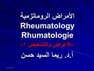 الأمراض الروماتزمية 
Rheumatology 
Rhumatologie 
-الأعراض والتشخيص 1 - 
أ.د. ريما السيد حسن 
1 
30 / 9 / 2012  
