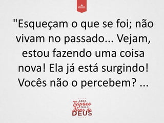 "Esqueçam o que se foi; não
vivam no passado... Vejam,
estou fazendo uma coisa
nova! Ela já está surgindo!
Vocês não o per...