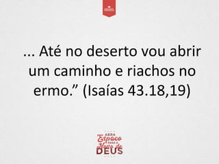 ... Até no deserto vou abrir
um caminho e riachos no
ermo.” (Isaías 43.18,19)
 
