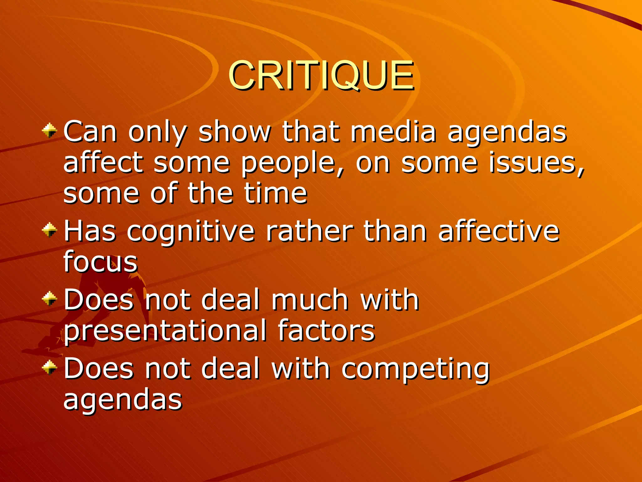 CRITIQUE Can only show that media agendas affect some people, on some issues, some of the time Has cognitive rather than affective focus Does not deal much with presentational factors Does not deal with competing agendas 