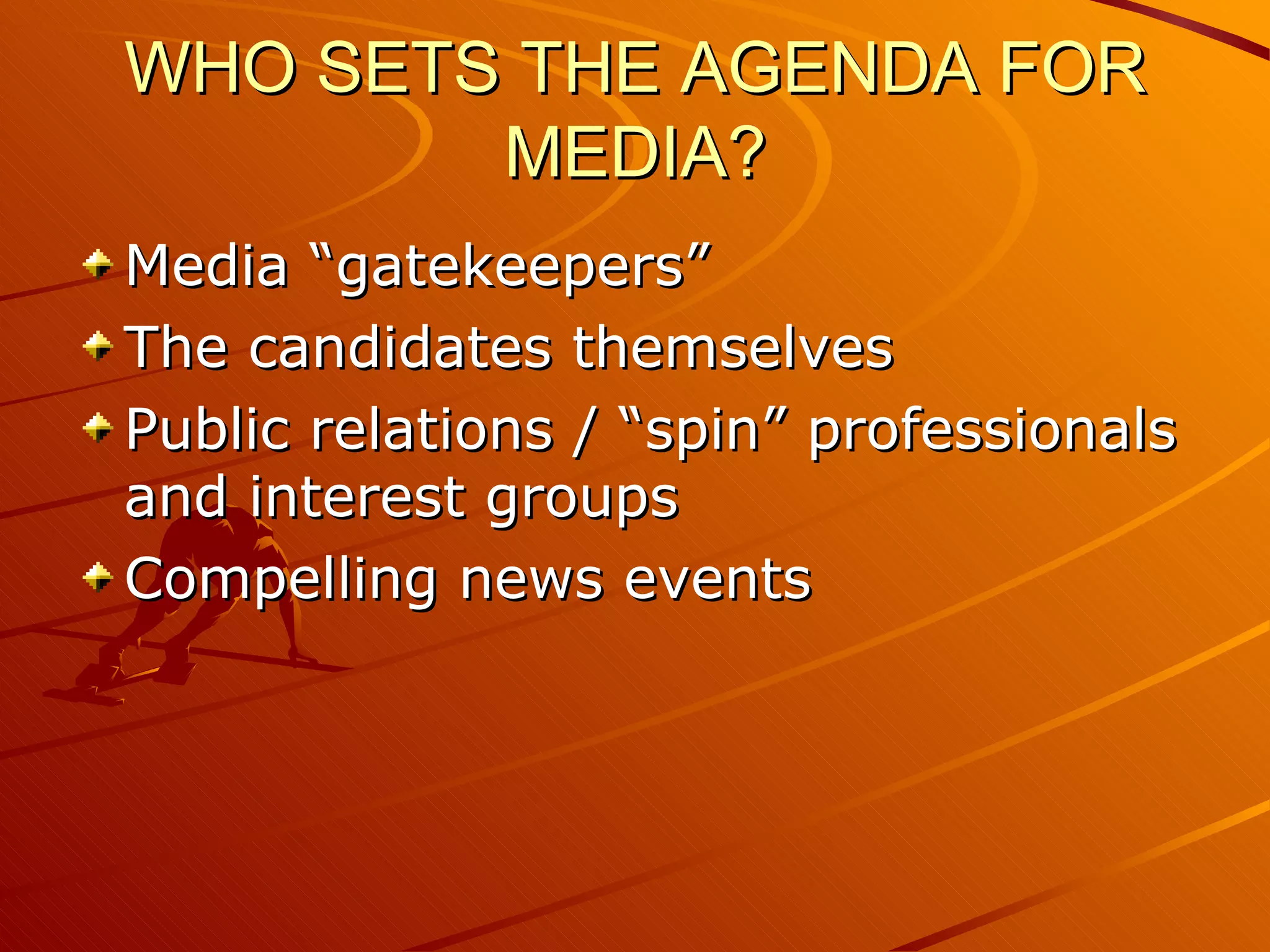 WHO SETS THE AGENDA FOR MEDIA? Media “gatekeepers” The candidates themselves Public relations / “spin” professionals and interest groups Compelling news events 