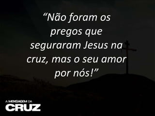 “Não foram os
pregos que
seguraram Jesus na
cruz, mas o seu amor
por nós!”
 