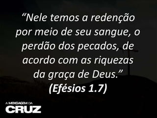 “Nele temos a redenção
por meio de seu sangue, o
perdão dos pecados, de
acordo com as riquezas
da graça de Deus.”
(Efésios 1.7)
 