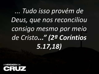 ... Tudo isso provém de
Deus, que nos reconciliou
consigo mesmo por meio
de Cristo...” (2ª Coríntios
5.17,18)
 