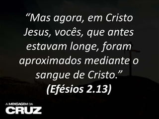 “Mas agora, em Cristo
Jesus, vocês, que antes
estavam longe, foram
aproximados mediante o
sangue de Cristo.”
(Efésios 2.13)
 