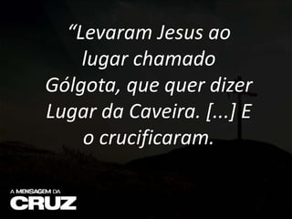 “Levaram Jesus ao
lugar chamado
Gólgota, que quer dizer
Lugar da Caveira. [...] E
o crucificaram.
 