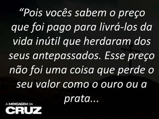 “Pois vocês sabem o preço
que foi pago para livrá-los da
vida inútil que herdaram dos
seus antepassados. Esse preço
não foi uma coisa que perde o
seu valor como o ouro ou a
prata...
 