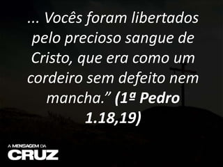 ... Vocês foram libertados
pelo precioso sangue de
Cristo, que era como um
cordeiro sem defeito nem
mancha.” (1ª Pedro
1.18,19)
 