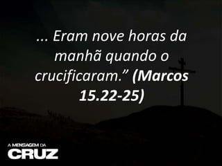 ... Eram nove horas da
manhã quando o
crucificaram.” (Marcos
15.22-25)
 