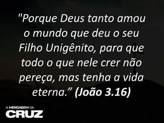 "Porque Deus tanto amou
o mundo que deu o seu
Filho Unigênito, para que
todo o que nele crer não
pereça, mas tenha a vida
eterna.” (João 3.16)
 