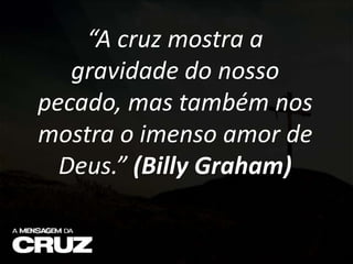 “A cruz mostra a
gravidade do nosso
pecado, mas também nos
mostra o imenso amor de
Deus.” (Billy Graham)
 