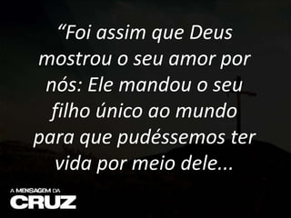 “Foi assim que Deus
mostrou o seu amor por
nós: Ele mandou o seu
filho único ao mundo
para que pudéssemos ter
vida por meio dele...
 