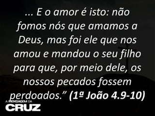 ... E o amor é isto: não
fomos nós que amamos a
Deus, mas foi ele que nos
amou e mandou o seu filho
para que, por meio dele, os
nossos pecados fossem
perdoados.” (1ª João 4.9-10)
 