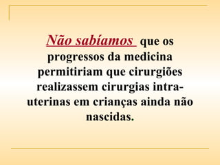 Não sabíamos  que os progressos da medicina permitiriam que cirurgiões realizassem cirurgias intra-uterinas em crianças ainda não nascidas . 